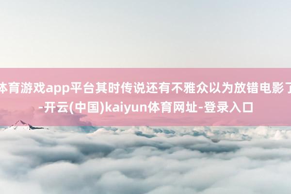 体育游戏app平台其时传说还有不雅众以为放错电影了-开云(中国)kaiyun体育网址-登录入口