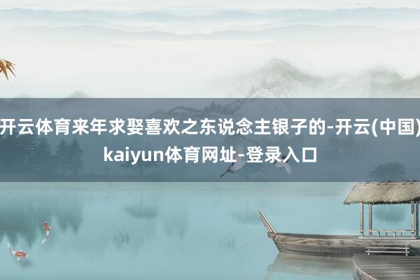 开云体育来年求娶喜欢之东说念主银子的-开云(中国)kaiyun体育网址-登录入口