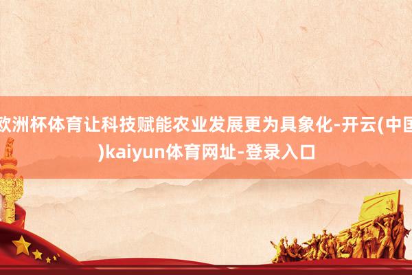 欧洲杯体育让科技赋能农业发展更为具象化-开云(中国)kaiyun体育网址-登录入口