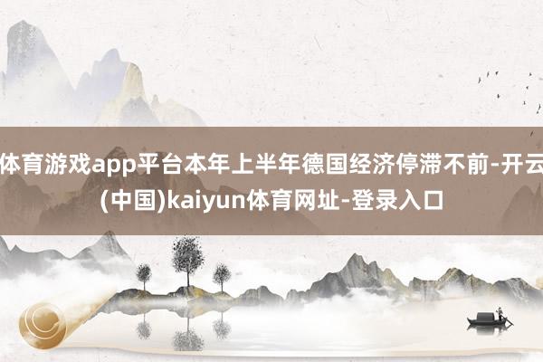体育游戏app平台本年上半年德国经济停滞不前-开云(中国)kaiyun体育网址-登录入口
