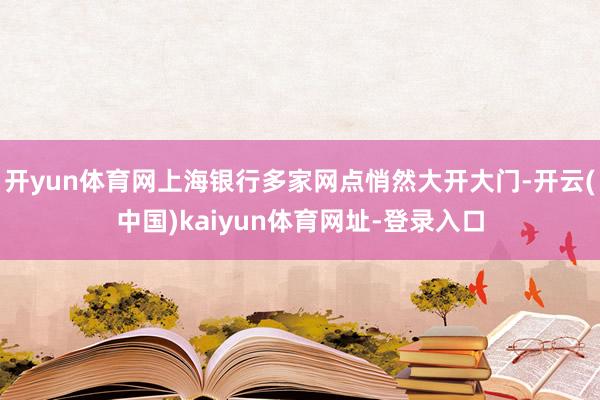 开yun体育网上海银行多家网点悄然大开大门-开云(中国)kaiyun体育网址-登录入口