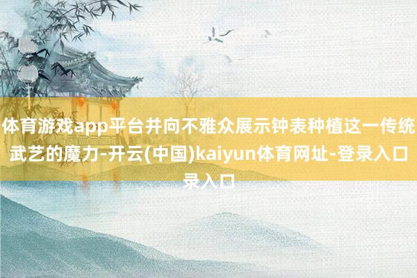 体育游戏app平台并向不雅众展示钟表种植这一传统武艺的魔力-开云(中国)kaiyun体育网址-登录入口