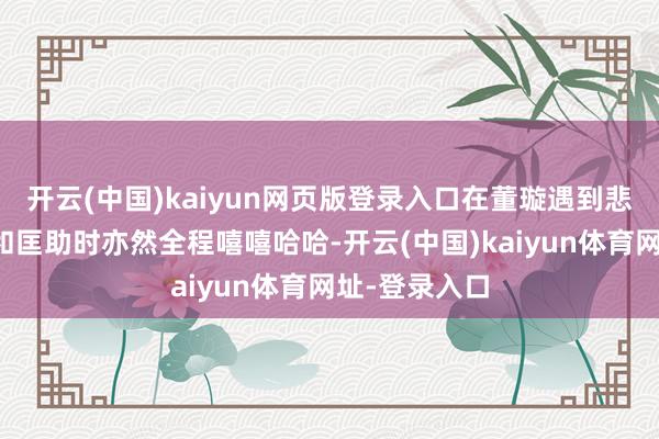 开云(中国)kaiyun网页版登录入口在董璇遇到悲惨需要劝慰和匡助时亦然全程嘻嘻哈哈-开云(中国)kaiyun体育网址-登录入口