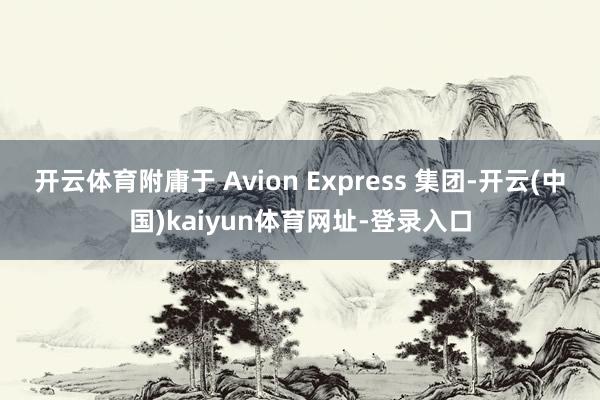 开云体育附庸于 Avion Express 集团-开云(中国)kaiyun体育网址-登录入口