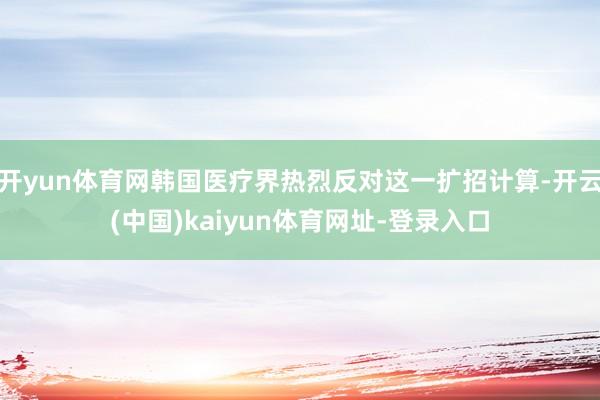 开yun体育网韩国医疗界热烈反对这一扩招计算-开云(中国)kaiyun体育网址-登录入口