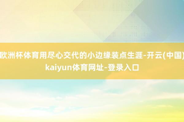 欧洲杯体育用尽心交代的小边缘装点生涯-开云(中国)kaiyun体育网址-登录入口
