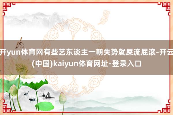 开yun体育网有些艺东谈主一朝失势就屎流屁滚-开云(中国)kaiyun体育网址-登录入口