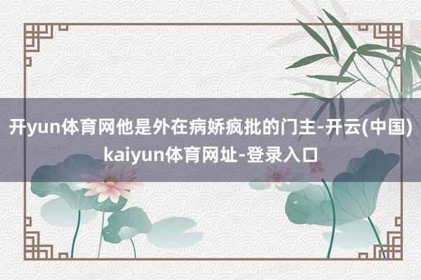 开yun体育网他是外在病娇疯批的门主-开云(中国)kaiyun体育网址-登录入口