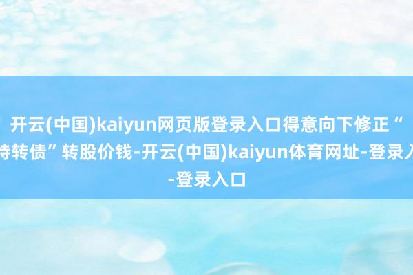 开云(中国)kaiyun网页版登录入口得意向下修正“志特转债”转股价钱-开云(中国)kaiyun体育网址-登录入口
