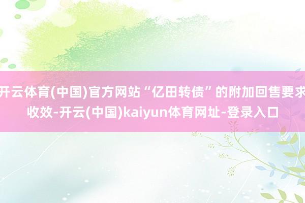 开云体育(中国)官方网站“亿田转债”的附加回售要求收效-开云(中国)kaiyun体育网址-登录入口