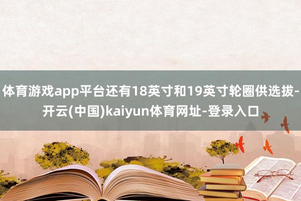 体育游戏app平台还有18英寸和19英寸轮圈供选拔-开云(中国)kaiyun体育网址-登录入口