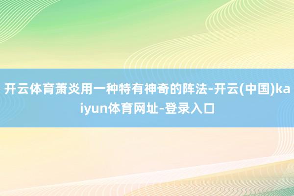 开云体育萧炎用一种特有神奇的阵法-开云(中国)kaiyun体育网址-登录入口