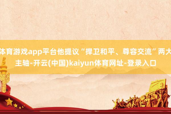 体育游戏app平台他提议“捍卫和平、尊容交流”两大主轴-开云(中国)kaiyun体育网址-登录入口