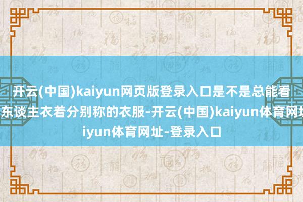 开云(中国)kaiyun网页版登录入口是不是总能看到好多年青东谈主衣着分别称的衣服-开云(中国)kaiyun体育网址-登录入口