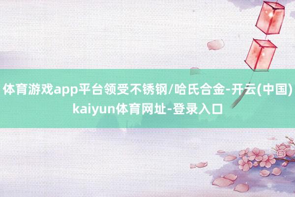 体育游戏app平台领受不锈钢/哈氏合金-开云(中国)kaiyun体育网址-登录入口