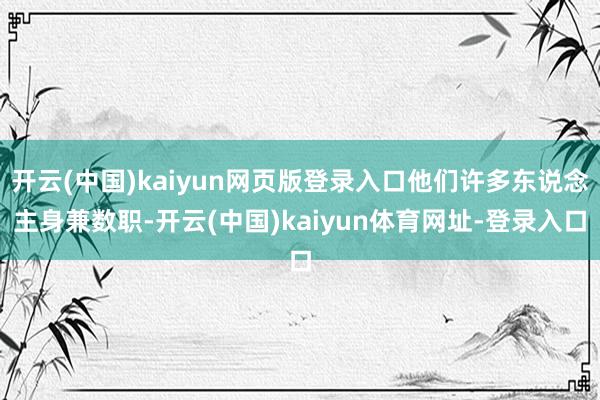 开云(中国)kaiyun网页版登录入口他们许多东说念主身兼数职-开云(中国)kaiyun体育网址-登录入口