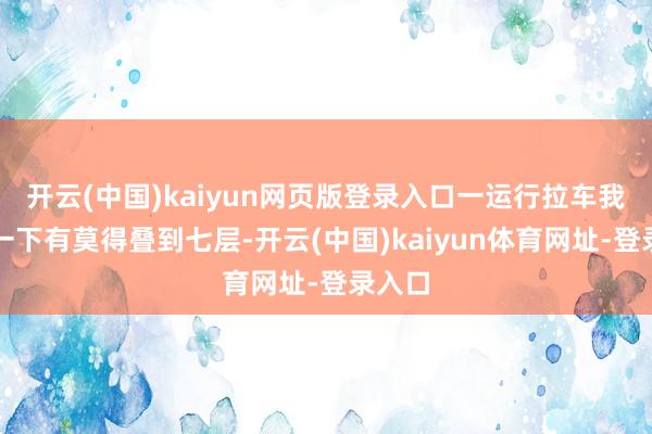 开云(中国)kaiyun网页版登录入口一运行拉车我会数一下有莫得叠到七层-开云(中国)kaiyun体育网址-登录入口