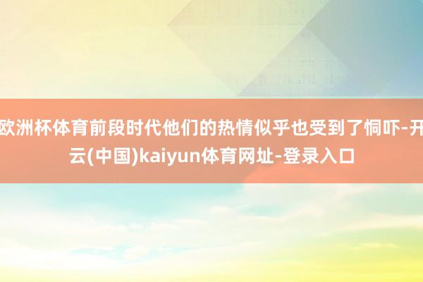 欧洲杯体育前段时代他们的热情似乎也受到了恫吓-开云(中国)kaiyun体育网址-登录入口
