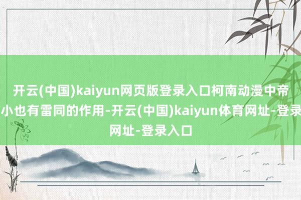 开云(中国)kaiyun网页版登录入口柯南动漫中帝丹三小也有雷同的作用-开云(中国)kaiyun体育网址-登录入口