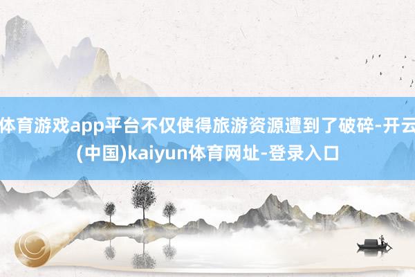体育游戏app平台不仅使得旅游资源遭到了破碎-开云(中国)kaiyun体育网址-登录入口
