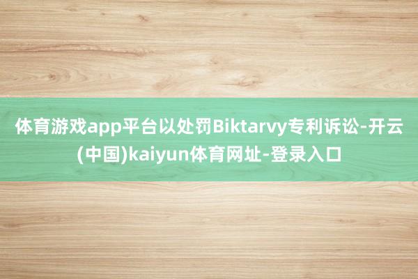 体育游戏app平台以处罚Biktarvy专利诉讼-开云(中国)kaiyun体育网址-登录入口