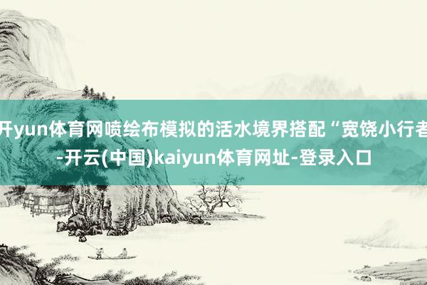 开yun体育网喷绘布模拟的活水境界搭配“宽饶小行者-开云(中国)kaiyun体育网址-登录入口
