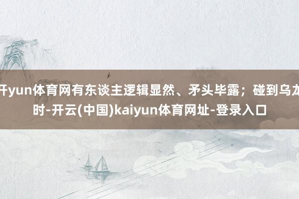 开yun体育网有东谈主逻辑显然、矛头毕露；碰到乌龙时-开云(中国)kaiyun体育网址-登录入口