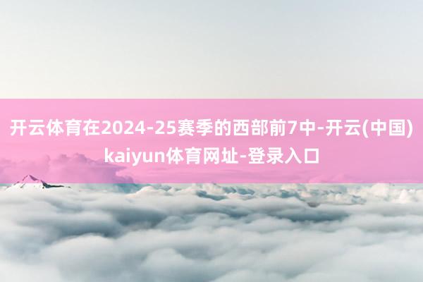 开云体育在2024-25赛季的西部前7中-开云(中国)kaiyun体育网址-登录入口