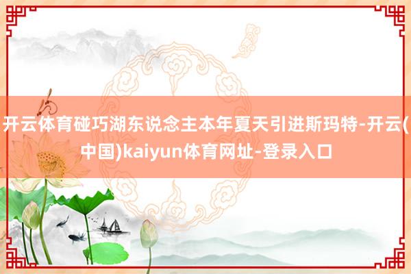 开云体育碰巧湖东说念主本年夏天引进斯玛特-开云(中国)kaiyun体育网址-登录入口