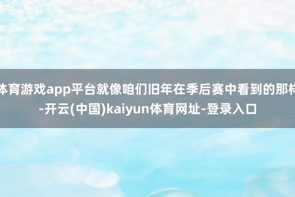体育游戏app平台就像咱们旧年在季后赛中看到的那样-开云(中国)kaiyun体育网址-登录入口