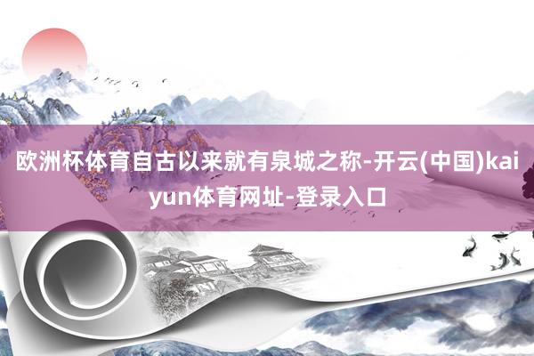 欧洲杯体育自古以来就有泉城之称-开云(中国)kaiyun体育网址-登录入口