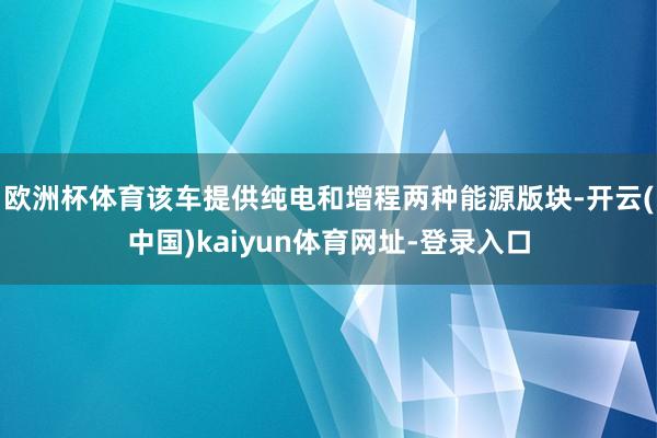 欧洲杯体育该车提供纯电和增程两种能源版块-开云(中国)kaiyun体育网址-登录入口