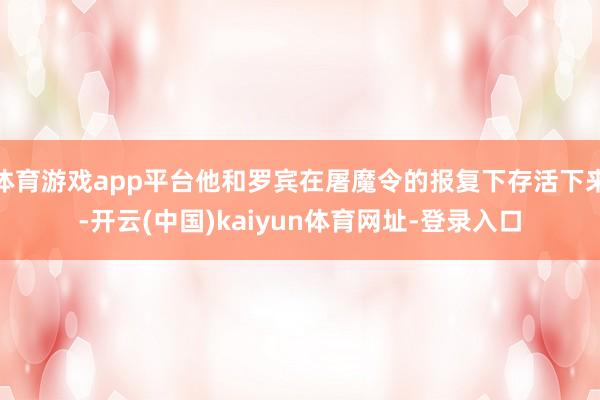 体育游戏app平台他和罗宾在屠魔令的报复下存活下来-开云(中国)kaiyun体育网址-登录入口
