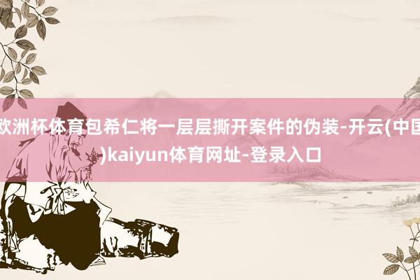 欧洲杯体育包希仁将一层层撕开案件的伪装-开云(中国)kaiyun体育网址-登录入口