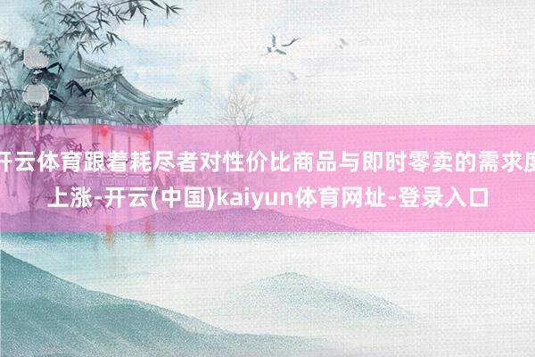开云体育跟着耗尽者对性价比商品与即时零卖的需求度上涨-开云(中国)kaiyun体育网址-登录入口