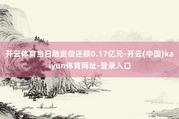 开云体育当日融资偿还额0.17亿元-开云(中国)kaiyun体育网址-登录入口
