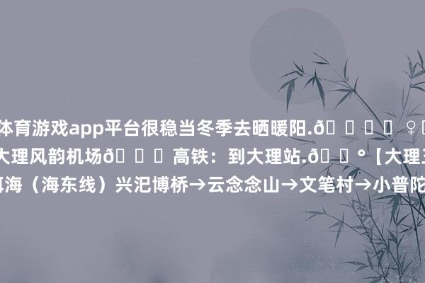 体育游戏app平台很稳当冬季去晒暖阳.💁‍♀️【对于交通】✈️飞机：到大理风韵机场🚄高铁：到大理站.🔰【大理三日游道路】day1:环洱海（海东线）兴汜博桥→云念念山→文笔村→小普陀→鹿卧山→双廊古镇 .day2:  环洱海（海西线）才村→下鸡邑村→ 马久邑村→ 富好意思邑→下波淜→ 喜洲古镇→ 周城注：若是第一天行程宿双廊不错反办法道路游玩.day3: 沙溪古镇玉津桥→四方街戏台→阿瑞-开云(中国