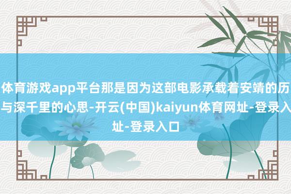 体育游戏app平台那是因为这部电影承载着安靖的历史与深千里的心思-开云(中国)kaiyun体育网址-登录入口
