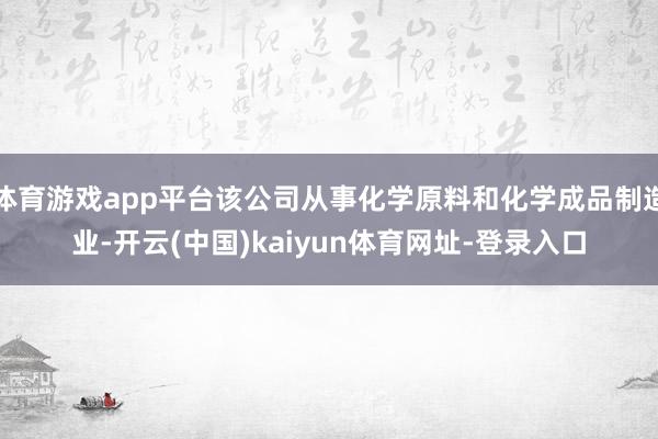 体育游戏app平台该公司从事化学原料和化学成品制造业-开云(中国)kaiyun体育网址-登录入口