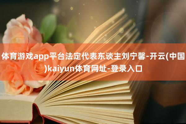 体育游戏app平台法定代表东谈主刘宁馨-开云(中国)kaiyun体育网址-登录入口