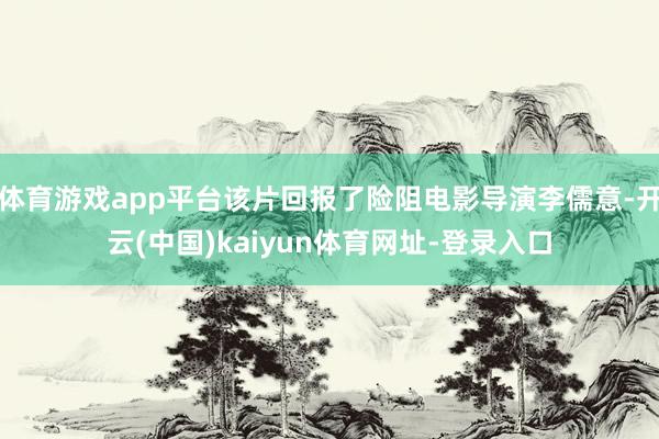 体育游戏app平台该片回报了险阻电影导演李儒意-开云(中国)kaiyun体育网址-登录入口