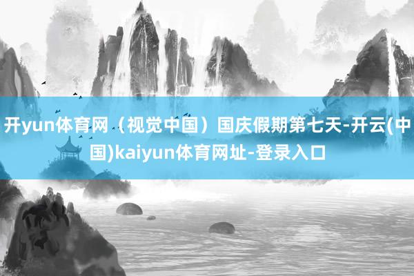 开yun体育网（视觉中国）国庆假期第七天-开云(中国)kaiyun体育网址-登录入口