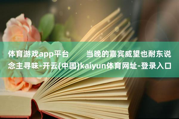 体育游戏app平台        当晚的嘉宾威望也耐东说念主寻味-开云(中国)kaiyun体育网址-登录入口