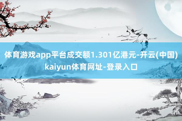 体育游戏app平台成交额1.301亿港元-开云(中国)kaiyun体育网址-登录入口