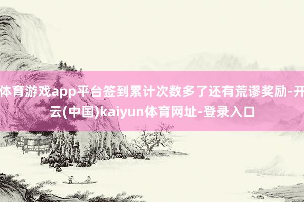体育游戏app平台签到累计次数多了还有荒谬奖励-开云(中国)kaiyun体育网址-登录入口
