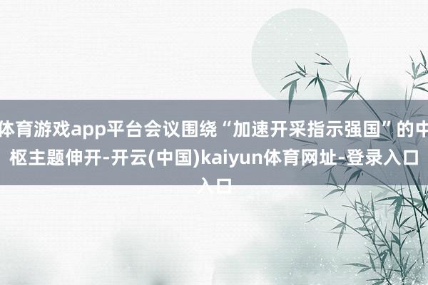 体育游戏app平台会议围绕“加速开采指示强国”的中枢主题伸开-开云(中国)kaiyun体育网址-登录入口