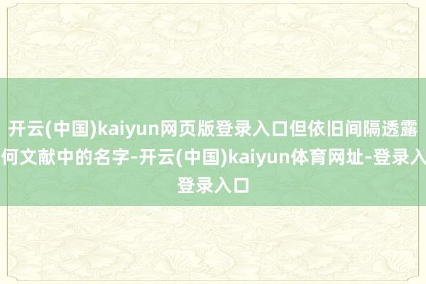 开云(中国)kaiyun网页版登录入口但依旧间隔透露任何文献中的名字-开云(中国)kaiyun体育网址-登录入口