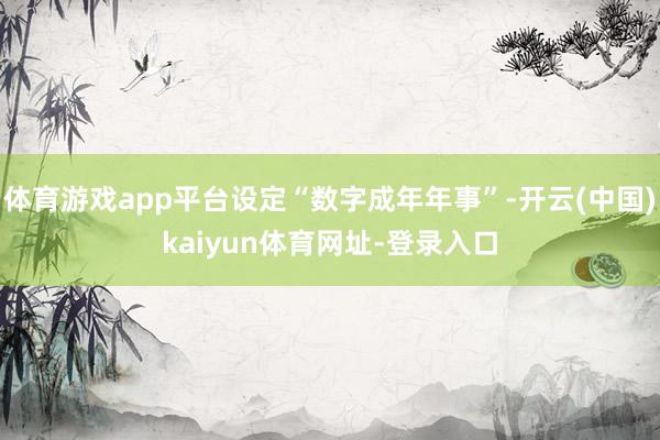 体育游戏app平台设定“数字成年年事”-开云(中国)kaiyun体育网址-登录入口