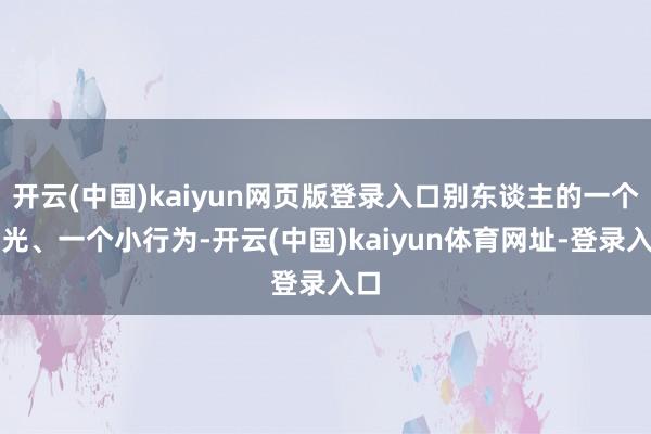 开云(中国)kaiyun网页版登录入口别东谈主的一个目光、一个小行为-开云(中国)kaiyun体育网址-登录入口