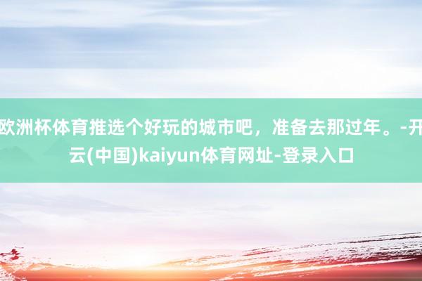 欧洲杯体育推选个好玩的城市吧，准备去那过年。-开云(中国)kaiyun体育网址-登录入口